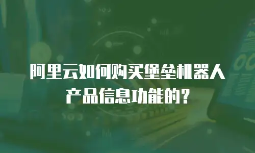 阿里云如何购买堡垒机器人产品信息功能的？