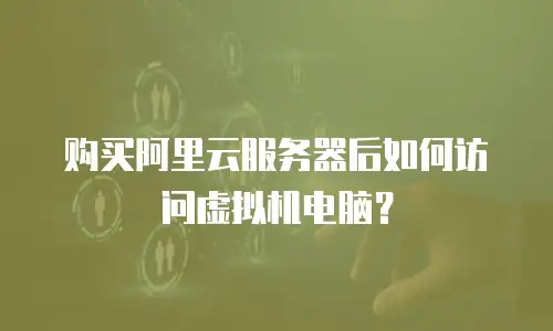 购买阿里云服务器后如何访问虚拟机电脑？