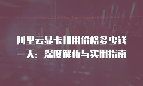 阿里云显卡租用价格多少钱一天：深度解析与实用指南