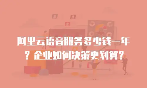 阿里云语音服务多少钱一年？企业如何决策更划算？