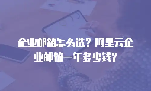 企业邮箱怎么选？阿里云企业邮箱一年多少钱？