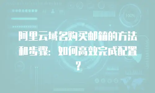 阿里云域名购买邮箱的方法和步骤：如何高效完成配置？