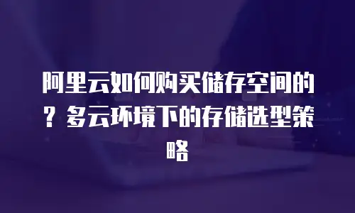 阿里云如何购买储存空间的？多云环境下的存储选型策略