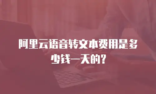 阿里云语音转文本费用是多少钱一天的？