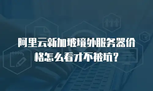 阿里云新加坡境外服务器价格怎么看才不被坑？