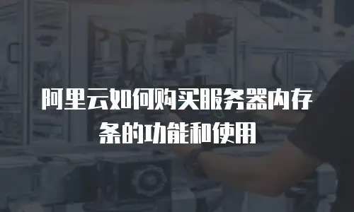 阿里云如何购买服务器内存条的功能和使用
