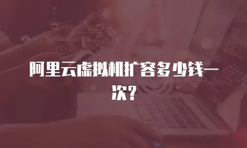 阿里云虚拟机扩容多少钱一次？