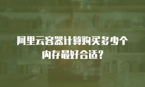 阿里云容器计算购买多少个内存最好合适？