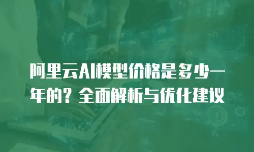 阿里云AI模型价格是多少一年的？全面解析与优化建议