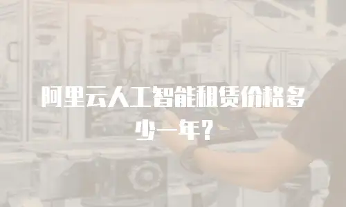 阿里云人工智能租赁价格多少一年？