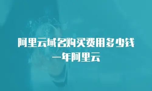 阿里云域名购买费用多少钱一年阿里云