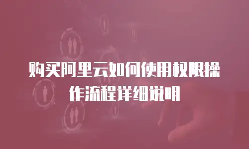 购买阿里云如何使用权限操作流程详细说明