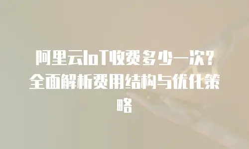 阿里云IoT收费多少一次？全面解析费用结构与优化策略