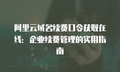 阿里云域名续费口令获取在线：企业续费管理的实用指南