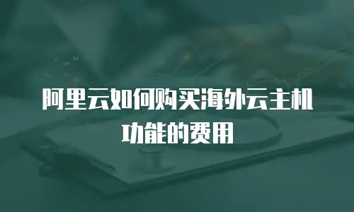 阿里云如何购买海外云主机功能的费用