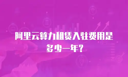 阿里云算力租赁入驻费用是多少一年？