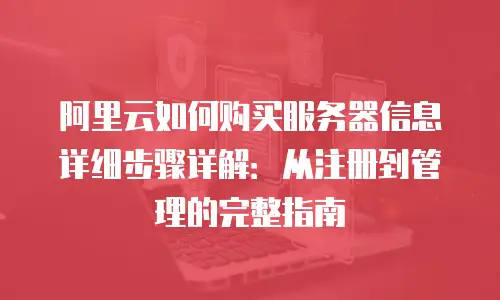 阿里云如何购买服务器信息详细步骤详解：从注册到管理的完整指南
