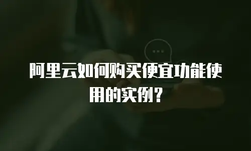 阿里云如何购买便宜功能使用的实例？