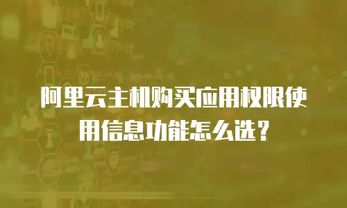 阿里云主机购买应用权限使用信息功能怎么选？