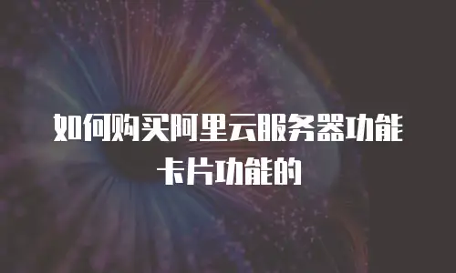 如何购买阿里云服务器功能卡片功能的