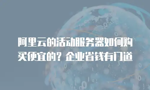 阿里云的活动服务器如何购买便宜的？企业省钱有门道