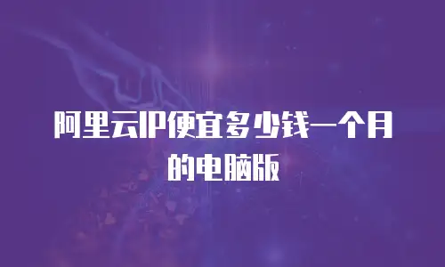 阿里云IP便宜多少钱一个月的电脑版