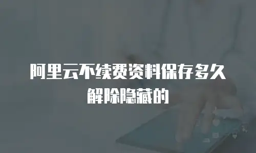 阿里云不续费资料保存多久解除隐藏的