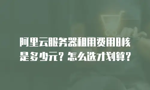 阿里云服务器租用费用8核是多少元？怎么选才划算？