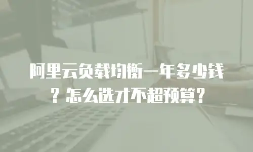 阿里云负载均衡一年多少钱？怎么选才不超预算？