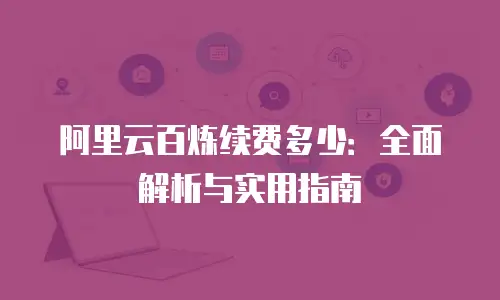 阿里云百炼续费多少：全面解析与实用指南
