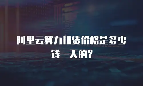 阿里云算力租赁价格是多少钱一天的？