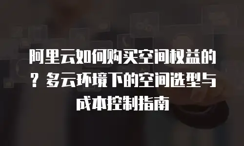 阿里云如何购买空间权益的？多云环境下的空间选型与成本控制指南