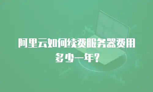 阿里云如何续费服务器费用多少一年？
