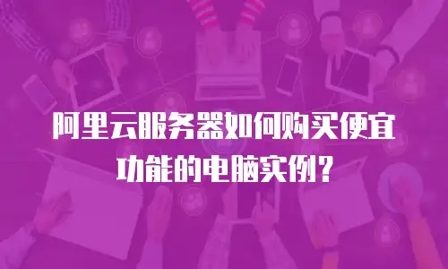 阿里云服务器如何购买便宜功能的电脑实例？