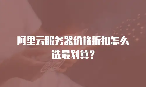 阿里云服务器价格折扣怎么选最划算？