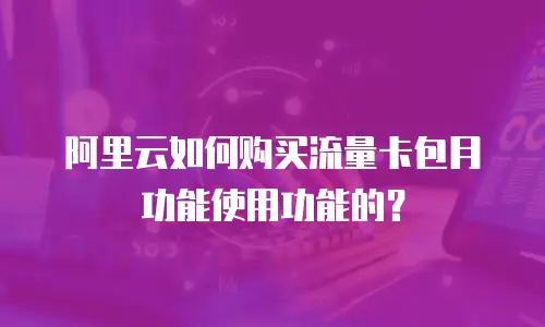 阿里云如何购买流量卡包月功能使用功能的？