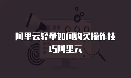 阿里云轻量如何购买操作技巧阿里云