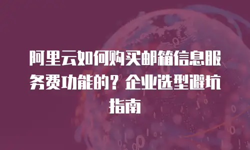 阿里云如何购买邮箱信息服务费功能的？企业选型避坑指南