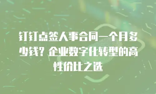 钉钉点签人事合同一个月多少钱？企业数字化转型的高性价比之选