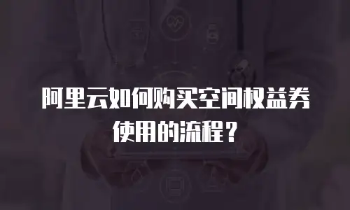 阿里云如何购买空间权益券使用的流程？