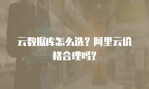 云数据库怎么选？阿里云价格合理吗？