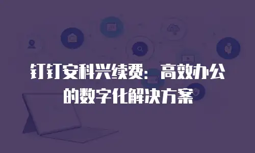 钉钉安科兴续费：高效办公的数字化解决方案