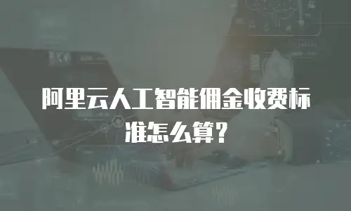 阿里云人工智能佣金收费标准怎么算？