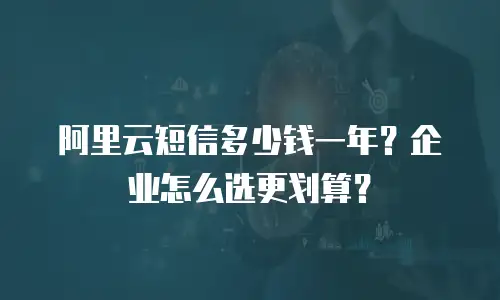 阿里云短信多少钱一年？企业怎么选更划算？