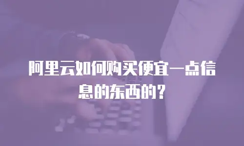 阿里云如何购买便宜一点信息的东西的？