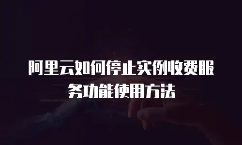 阿里云如何停止实例收费服务功能使用方法