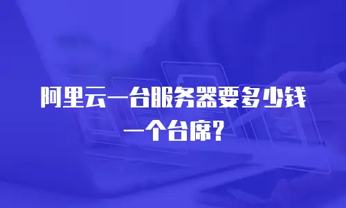 阿里云一台服务器要多少钱一个台席？