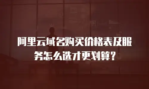 阿里云域名购买价格表及服务怎么选才更划算？