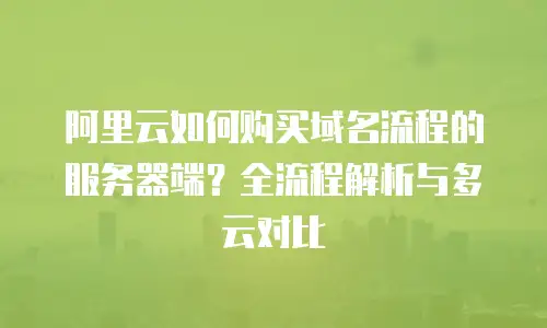 阿里云如何购买域名流程的服务器端？全流程解析与多云对比