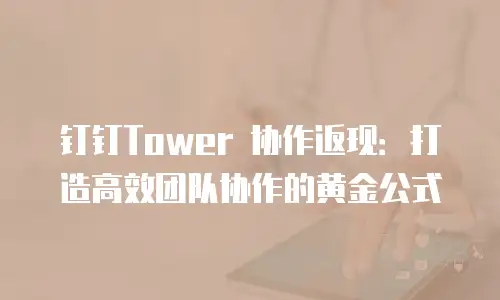 钉钉Tower 协作返现：打造高效团队协作的黄金公式